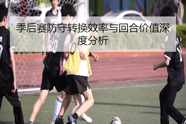 季后赛防守转换效率与回合价值深度分析