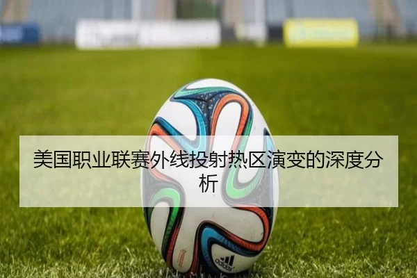 美国职业联赛外线投射热区演变的深度分析