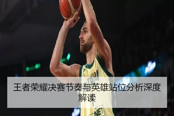 王者荣耀决赛节奏与英雄站位分析深度解读